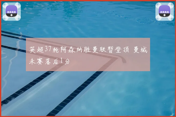 英超37轮阿森纳胜曼联暂登顶 曼城未赛落后1分