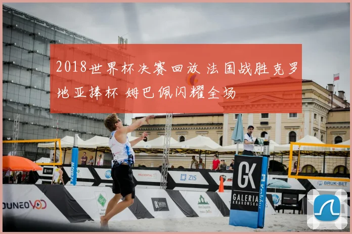 2018世界杯决赛回放 法国战胜克罗地亚捧杯 姆巴佩闪耀全场