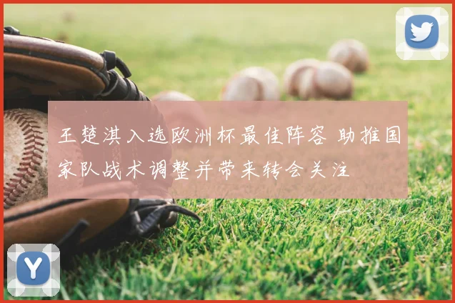 王楚淇入选欧洲杯最佳阵容 助推国家队战术调整并带来转会关注
