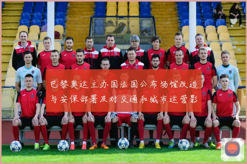 巴黎奥运主办国法国公布场馆改造与安保部署及对交通和城市运营影响