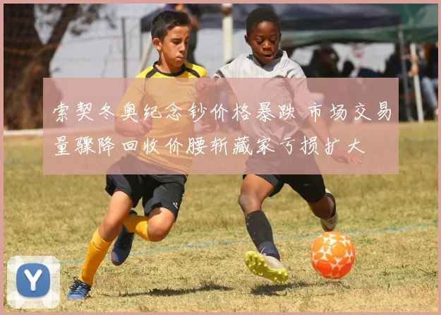 索契冬奥纪念钞价格暴跌 市场交易量骤降回收价腰斩藏家亏损扩大