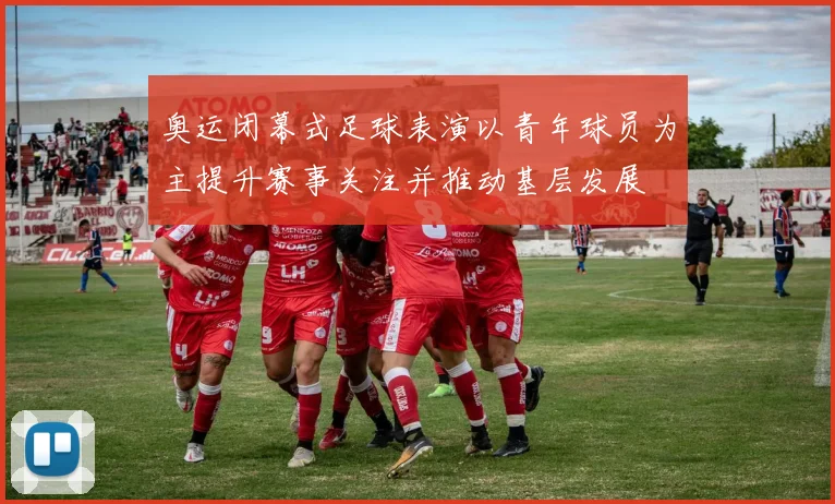 奥运闭幕式足球表演以青年球员为主提升赛事关注并推动基层发展