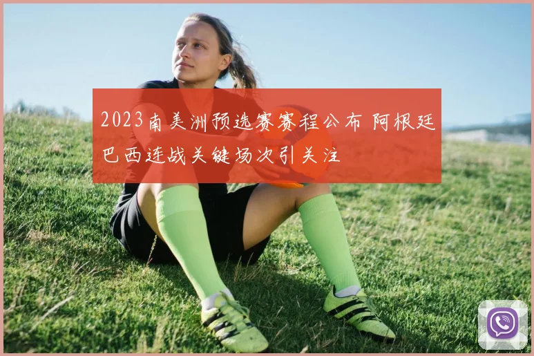 2023南美洲预选赛赛程公布 阿根廷巴西连战关键场次引关注