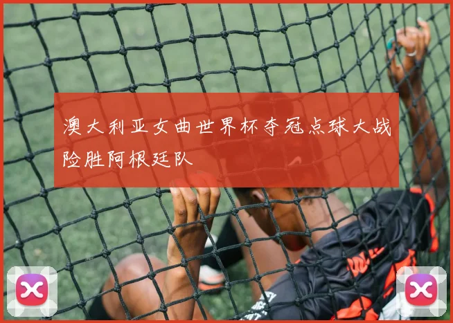 澳大利亚女曲世界杯夺冠点球大战险胜阿根廷队