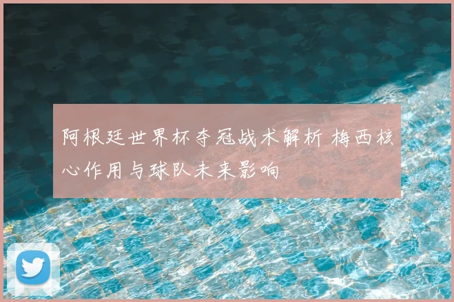 阿根廷世界杯夺冠战术解析 梅西核心作用与球队未来影响