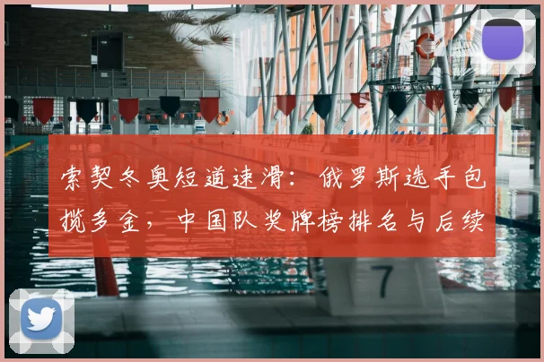索契冬奥短道速滑:俄罗斯选手包揽多金,中国队奖牌榜排名与后续看点