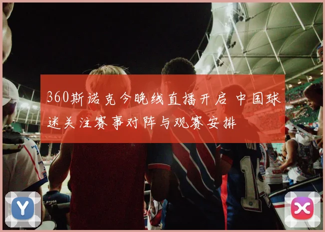 360斯诺克今晚线直播开启 中国球迷关注赛事对阵与观赛安排