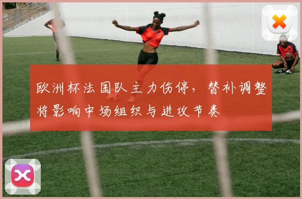 欧洲杯法国队主力伤停，替补调整将影响中场组织与进攻节奏