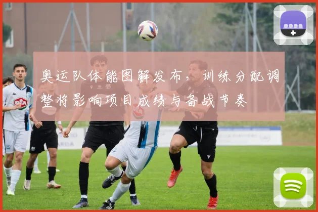 奥运队体能图解发布，训练分配调整将影响项目成绩与备战节奏