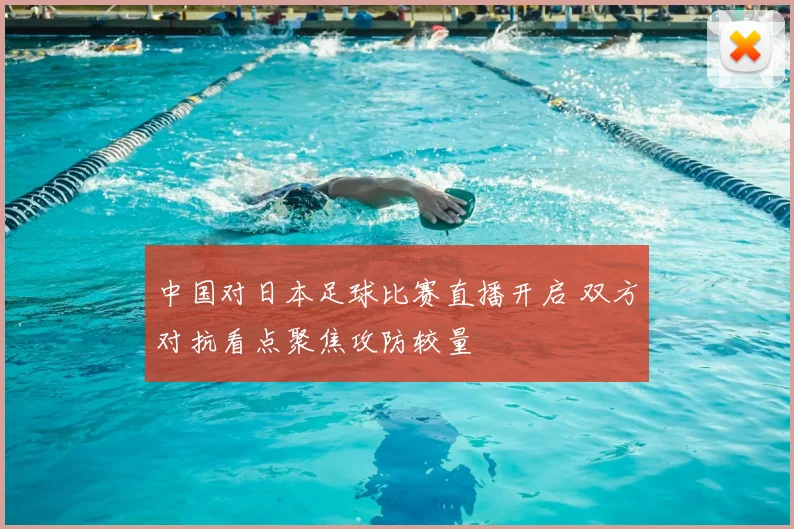 中国对日本足球比赛直播开启 双方对抗看点聚焦攻防较量