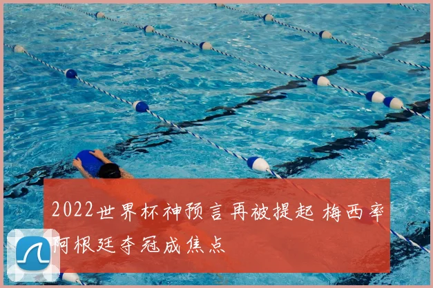 2022世界杯神预言再被提起 梅西率阿根廷夺冠成焦点