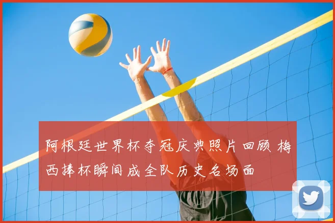 阿根廷世界杯夺冠庆典照片回顾 梅西捧杯瞬间成全队历史名场面