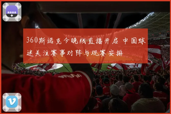 360斯诺克今晚线直播开启 中国球迷关注赛事对阵与观赛安排