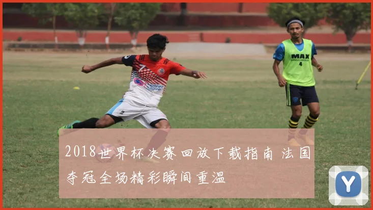2018世界杯决赛回放下载指南 法国夺冠全场精彩瞬间重温