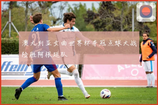 澳大利亚女曲世界杯夺冠点球大战险胜阿根廷队