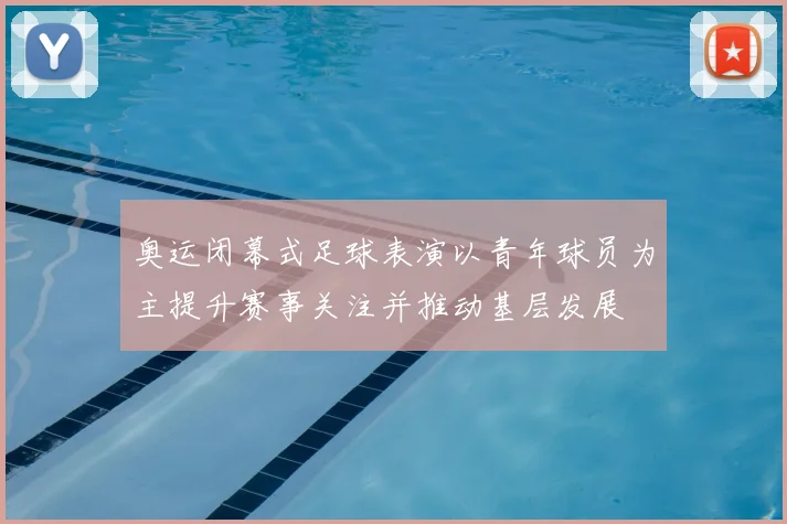 奥运闭幕式足球表演以青年球员为主提升赛事关注并推动基层发展