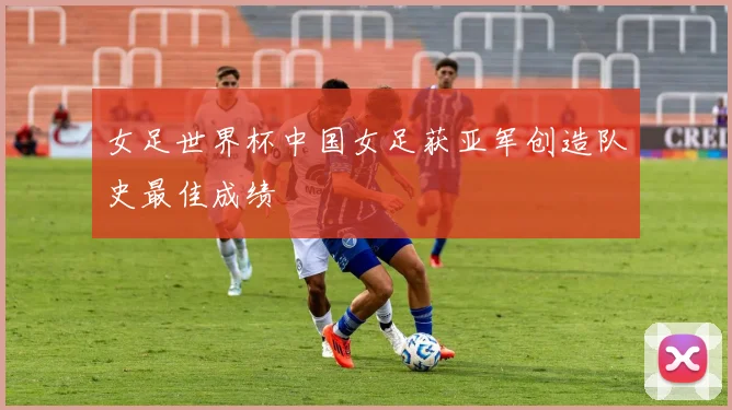 女足世界杯中国女足获亚军创造队史最佳成绩
