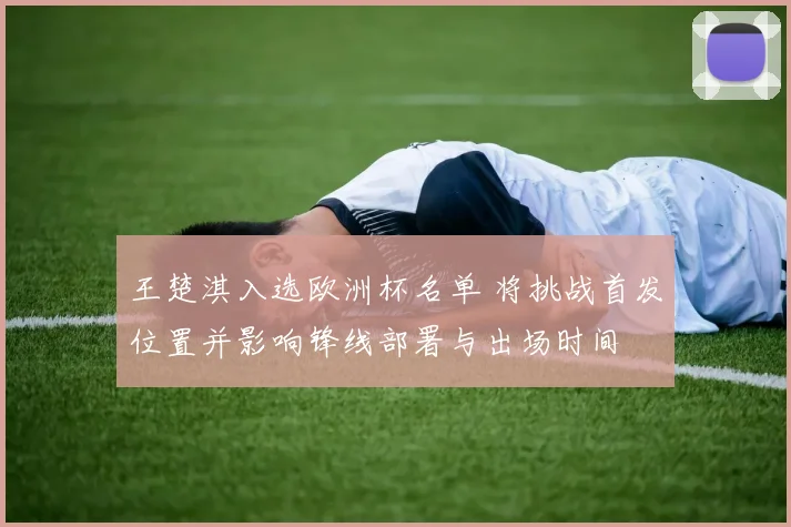 王楚淇入选欧洲杯名单 将挑战首发位置并影响锋线部署与出场时间