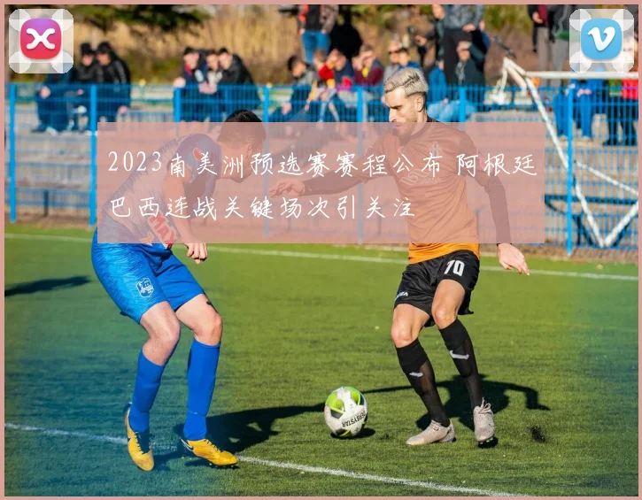 2023南美洲预选赛赛程公布 阿根廷巴西连战关键场次引关注