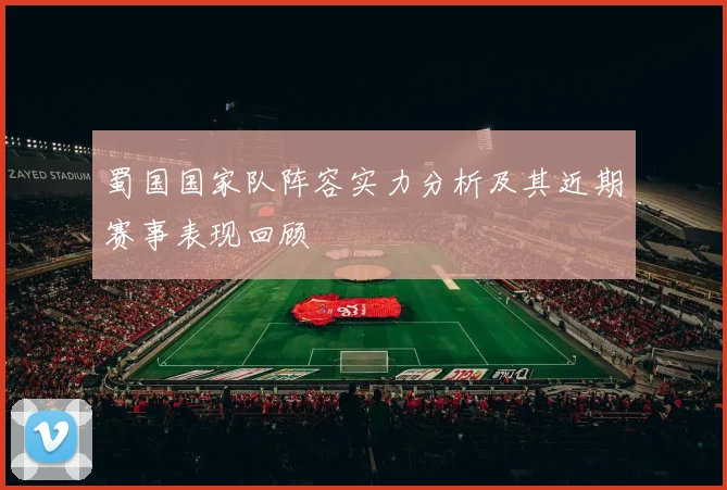 蜀国国家队阵容实力分析及其近期赛事表现回顾