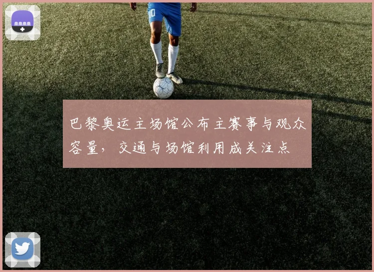 巴黎奥运主场馆公布主赛事与观众容量，交通与场馆利用成关注点