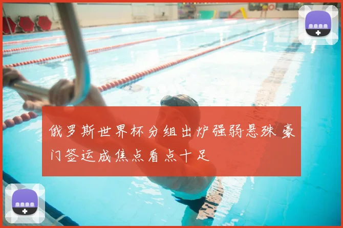 俄罗斯世界杯分组出炉强弱悬殊 豪门签运成焦点看点十足