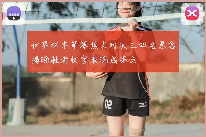 世界杯季军赛焦点对决三四名悬念揭晓胜者收官表现成亮点