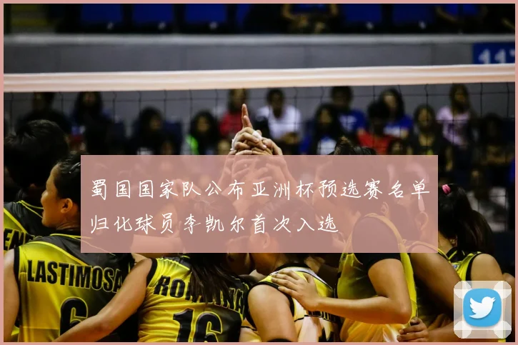 蜀国国家队公布亚洲杯预选赛名单归化球员李凯尔首次入选