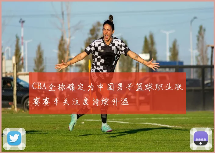 CBA全称确定为中国男子篮球职业联赛赛季关注度持续升温