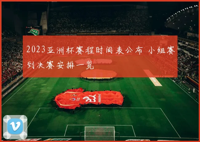 2023亚洲杯赛程时间表公布 小组赛到决赛安排一览
